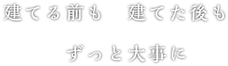 建てる前も、建てた後も、ずっと大事に