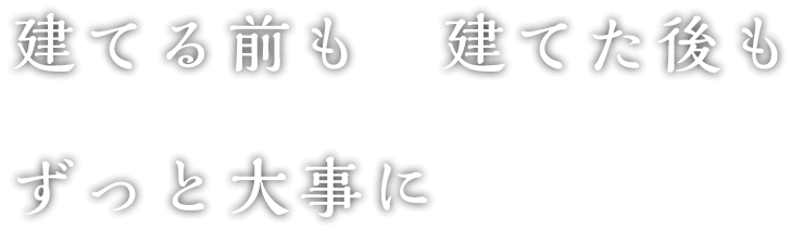 建てる前も、建てた後も、ずっと大事に