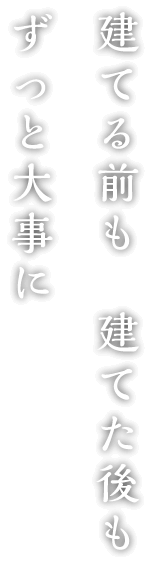 建てる前も、建てた後も、ずっと大事に